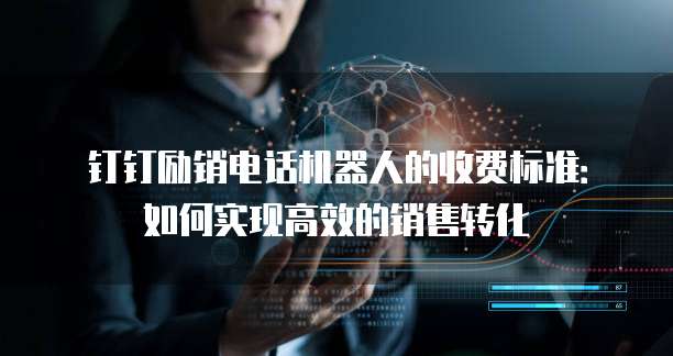 钉钉励销电话机器人的收费标准:如何实现高效的销售转化