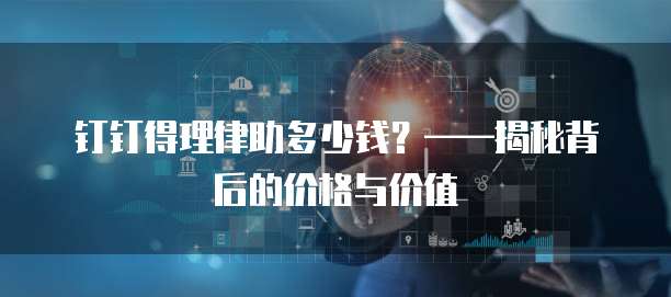 钉钉得理律助多少钱？&mdash;&mdash;揭秘背后的价格与价值