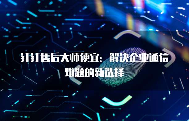 钉钉售后大师便宜:解决企业通信难题的新选择