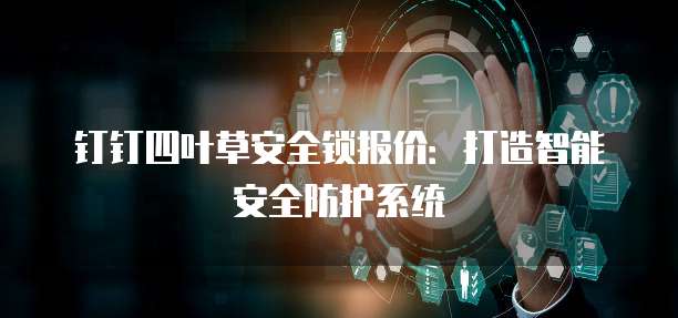 钉钉四叶草安全锁报价:打造智能安全防护系统