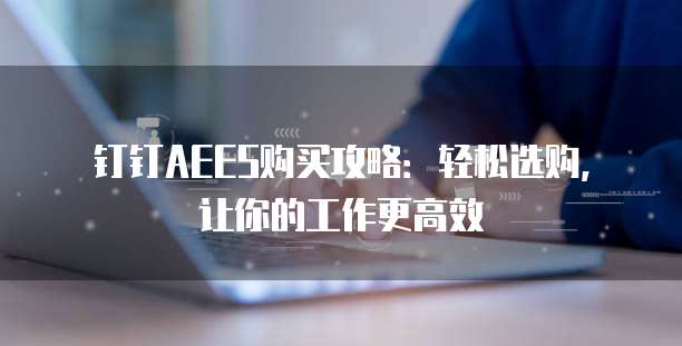 钉钉AEES购买攻略：轻松选购，让你的工作更高效