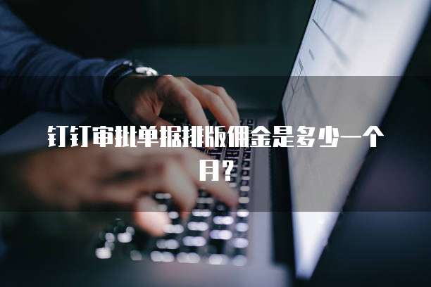 钉钉审批单据排版佣金是多少一个月?