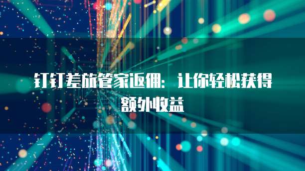 钉钉差旅管家返佣：让你轻松获得额外收益