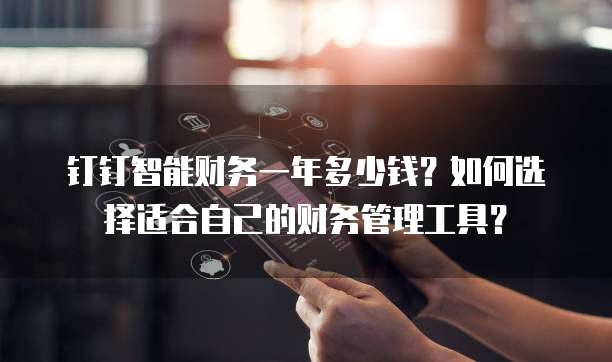钉钉智能财务一年多少钱?如何选择适合自己的财务管理工具?