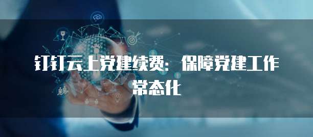 钉钉云上党建续费:保障党建工作常态化