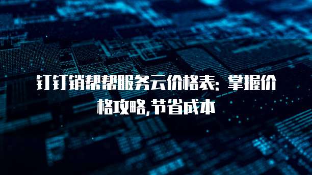 钉钉销帮帮服务云价格表: 掌握价格攻略,节省成本