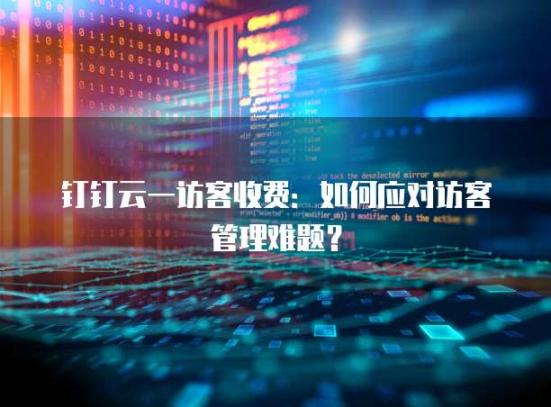 钉钉云一访客收费:如何应对访客管理难题?
