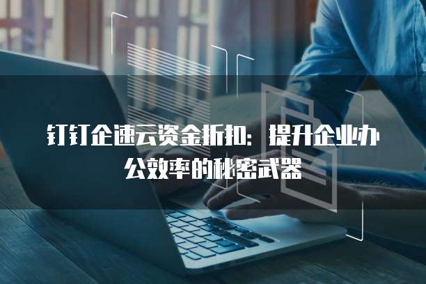 钉钉企速云资金折扣:提升企业办公效率的秘密武器