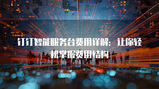 钉钉智能服务台费用详解:让你轻松掌握费用结构