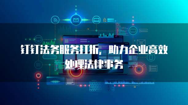 钉钉法务服务打折,助力企业高效处理法律事务