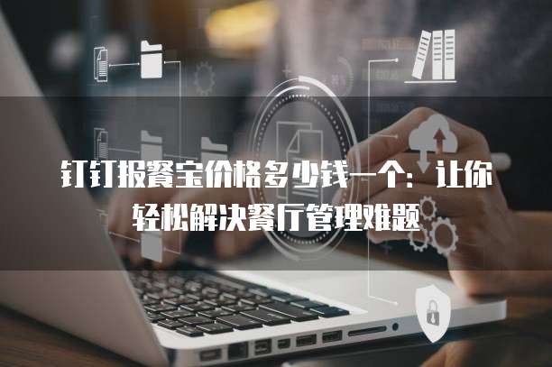 钉钉报餐宝价格多少钱一个:让你轻松解决餐厅管理难题