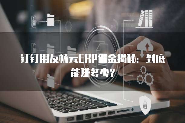 钉钉用友畅云ERP佣金揭秘：到底能赚多少？