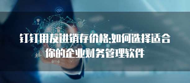钉钉用友进销存价格:如何选择适合你的企业财务管理软件