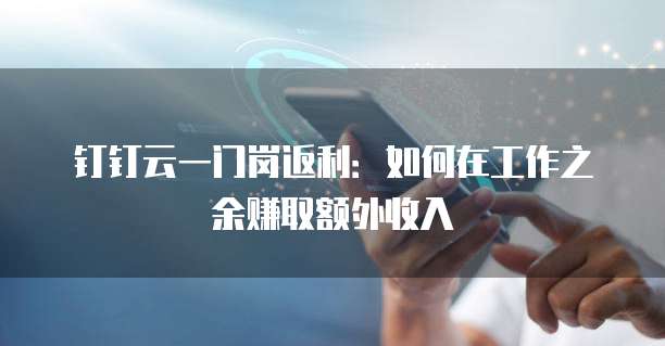 钉钉云一门岗返利:如何在工作之余赚取额外收入