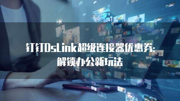 钉钉DsLink超级连接器优惠券:解锁办公新玩法