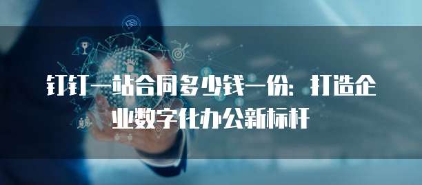 钉钉一站合同多少钱一份:打造企业数字化办公新标杆