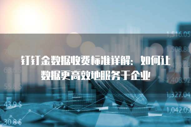 钉钉金数据收费标准详解:如何让数据更高效地服务于企业
