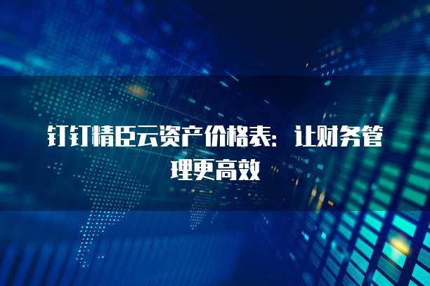 钉钉精臣云资产价格表：让财务管理更高效