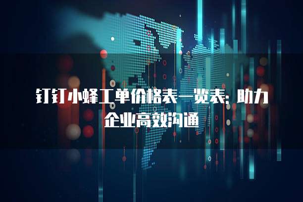 钉钉小蜂工单价格表一览表: 助力企业高效沟通