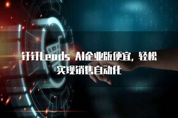 钉钉Leads AI企业版便宜, 轻松实现销售自动化