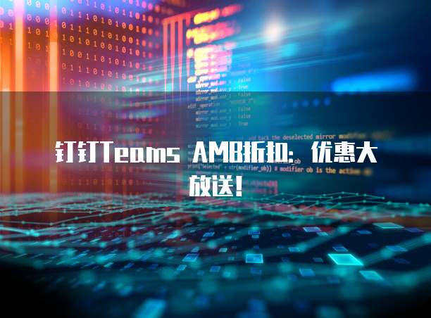 钉钉Teams AMB折扣：优惠大放送！