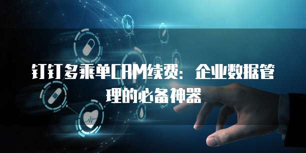 钉钉多乘单CRM续费:企业数据管理的必备神器