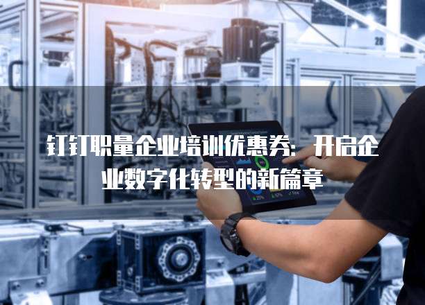 钉钉职量企业培训优惠券:开启企业数字化转型的新篇章
