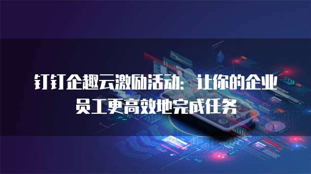 钉钉企趣云激励活动:让你的企业员工更高效地完成任务