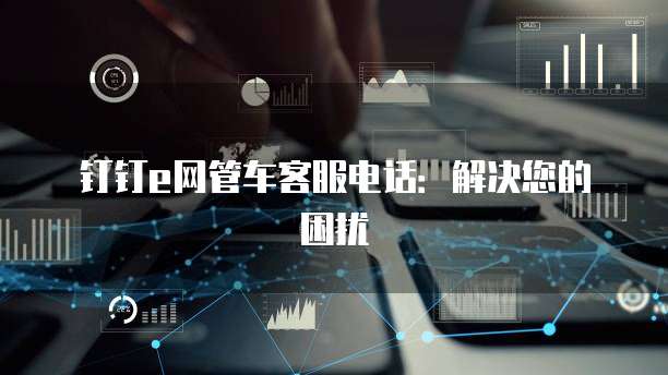 钉钉e网管车客服电话:解决您的困扰