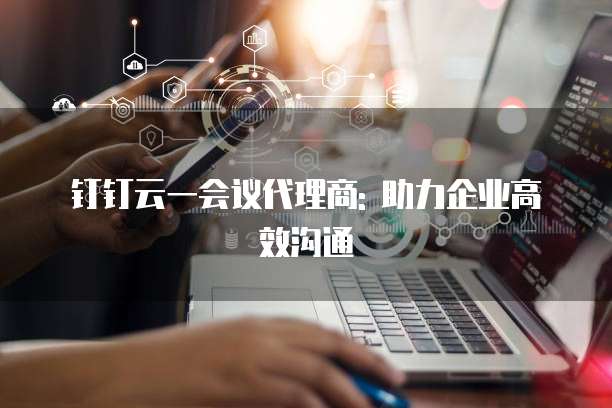 钉钉云一会议代理商: 助力企业高效沟通