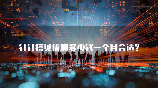 钉钉搭贝优惠多少钱一个月合适?