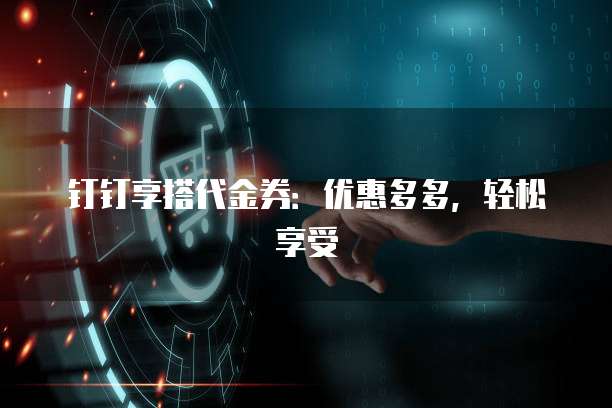 钉钉享搭代金券:优惠多多,轻松享受