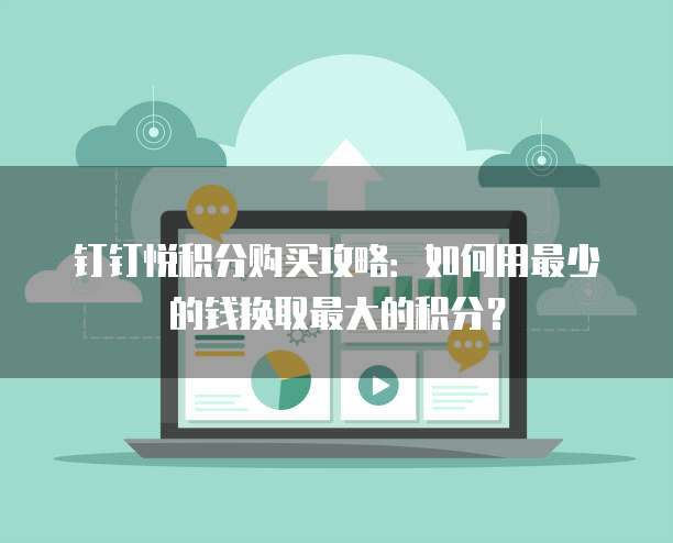 钉钉悦积分购买攻略:如何用最少的钱换取最大的积分?