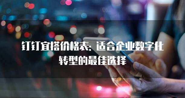 钉钉宜搭价格表: 适合企业数字化转型的最佳选择