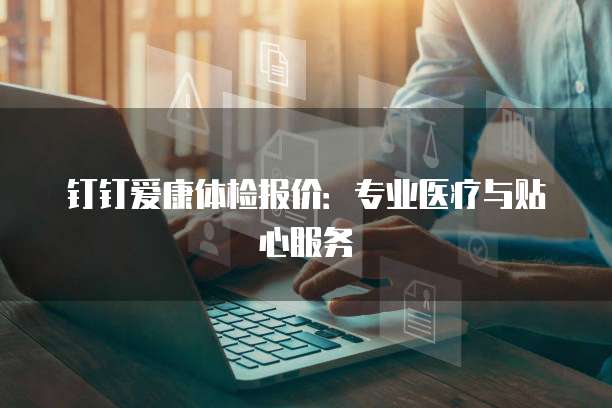 钉钉爱康体检报价:专业医疗与贴心服务