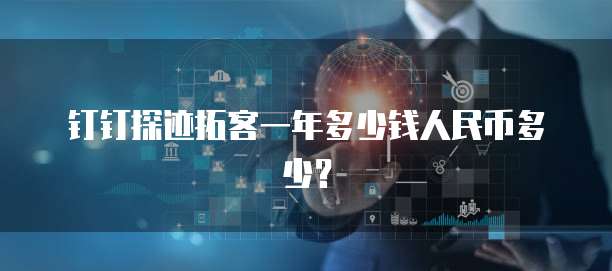 钉钉探迹拓客一年多少钱人民币多少?