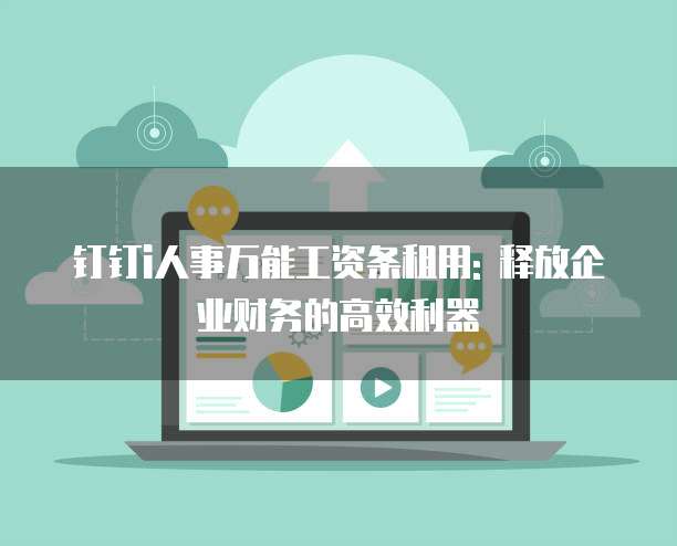 钉钉i人事万能工资条租用: 释放企业财务的高效利器