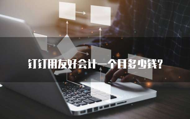 钉钉用友好会计一个月多少钱?