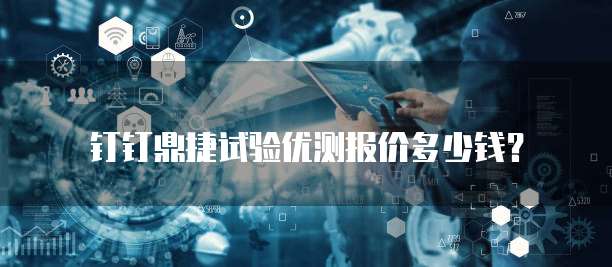 钉钉鼎捷试验优测报价多少钱?