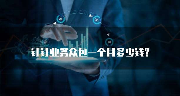 钉钉业务众包一个月多少钱?