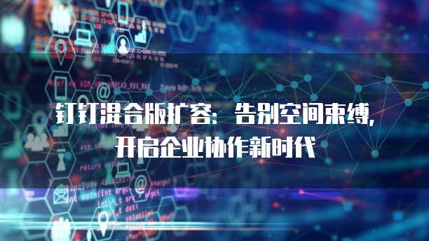 钉钉混合版扩容:告别空间束缚,开启企业协作新时代