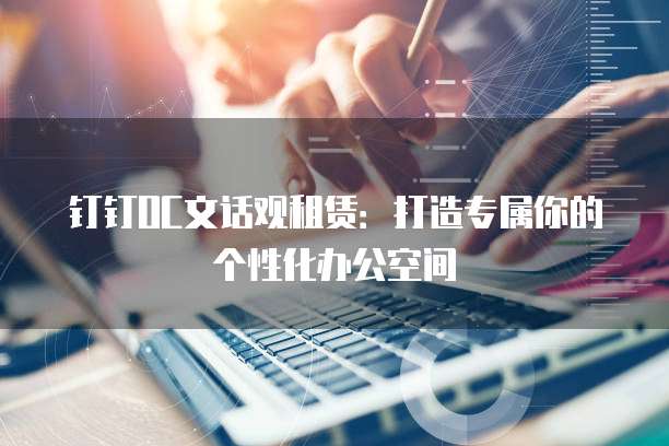 钉钉OC文话观租赁:打造专属你的个性化办公空间