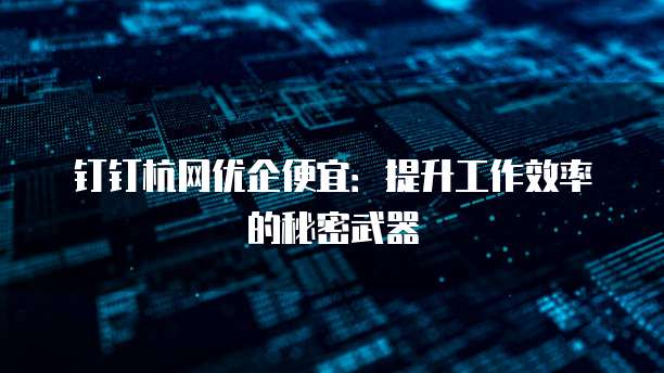 钉钉杭网优企便宜:提升工作效率的秘密武器