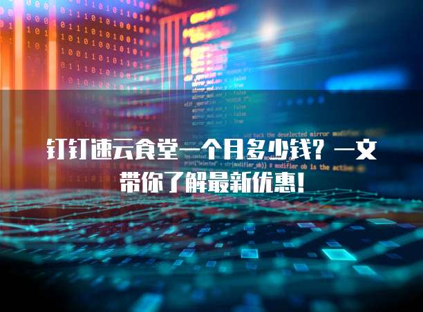 钉钉速云食堂一个月多少钱?一文带你了解最新优惠!