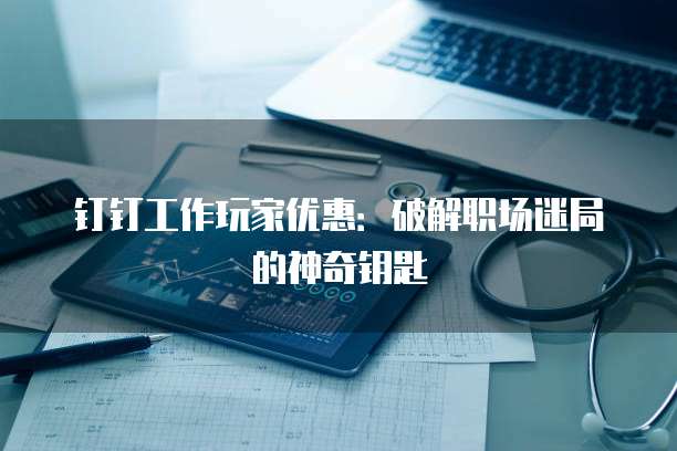 钉钉工作玩家优惠:破解职场迷局的神奇钥匙