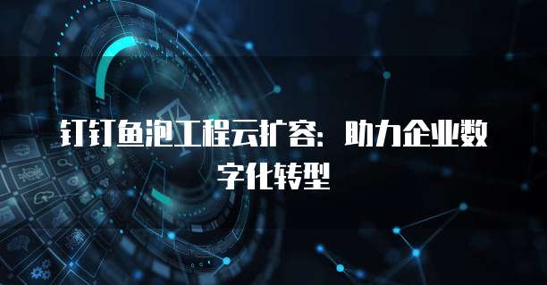钉钉鱼泡工程云扩容：助力企业数字化转型