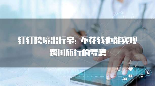 钉钉跨境出行宝: 不花钱也能实现跨国旅行的梦想