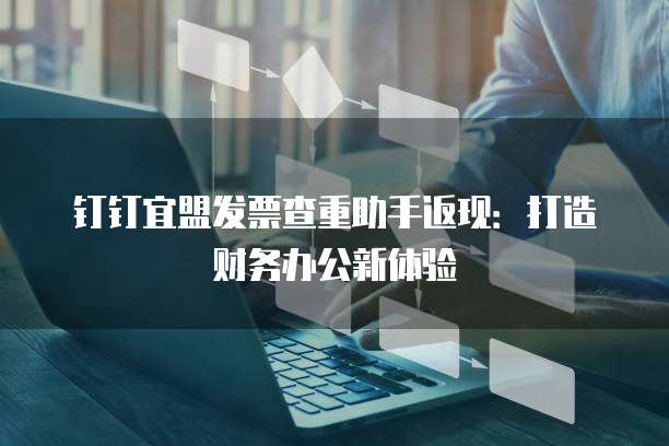 钉钉宜盟发票查重助手返现：打造财务办公新体验