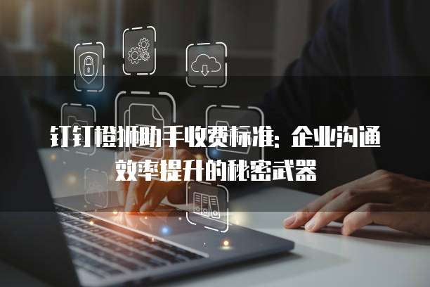 钉钉橙狮助手收费标准: 企业沟通效率提升的秘密武器