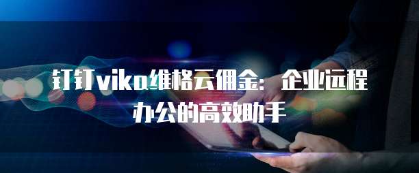 钉钉vika维格云佣金:企业远程办公的高效助手